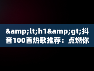 &lt;h1&gt;抖音100首热歌推荐：点燃你的音乐激情&lt;/h1&gt;，抖音100首热歌推荐分手 