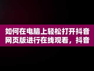 如何在电脑上轻松打开抖音网页版进行在线观看，抖音电脑网页版可以看直播吗 
