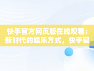 快手官方网页版在线观看：新时代的娱乐方式，快手官网网页观看 