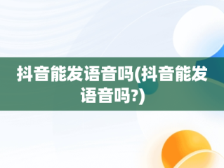 抖音能发语音吗(抖音能发语音吗?)