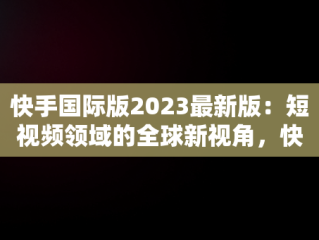 快手国际版2023最新版：短视频领域的全球新视角，快手国际版2021 