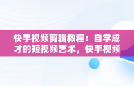 快手视频剪辑教程：自学成才的短视频艺术，快手视频剪辑教程自学斜着剪怎么弄 