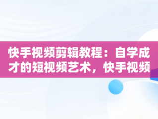 快手视频剪辑教程：自学成才的短视频艺术，快手视频剪辑教程自学斜着剪怎么弄 