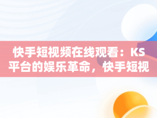 快手短视频在线观看：KS平台的娱乐革命，快手短视频在线观看链接 