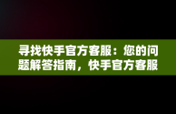 寻找快手官方客服：您的问题解答指南，快手官方客服电话24小时人工服务 