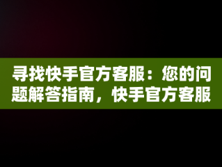 寻找快手官方客服：您的问题解答指南，快手官方客服电话24小时人工服务 