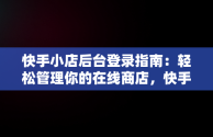 快手小店后台登录指南：轻松管理你的在线商店，快手小店商家版怎么登陆 