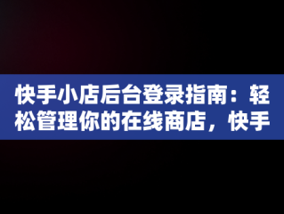 快手小店后台登录指南：轻松管理你的在线商店，快手小店商家版怎么登陆 