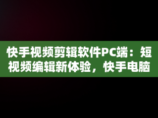 快手视频剪辑软件PC端：短视频编辑新体验，快手电脑剪辑软件 