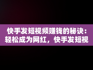 快手发短视频赚钱的秘诀：轻松成为网红，快手发短视频怎么赚钱教 