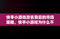 快手小游戏改名背后的市场策略，快手小游戏为什么不能玩了 