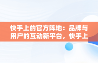 快手上的官方阵地：品牌与用户的互动新平台，快手上的官方网站是正品吗 