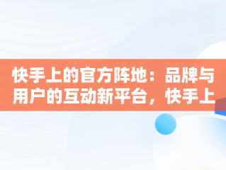 快手上的官方阵地：品牌与用户的互动新平台，快手上的官方网站是正品吗 