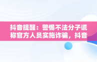 抖音提醒：警惕不法分子谎称官方人员实施诈骗，抖音违规原因涉嫌涉假诈骗 