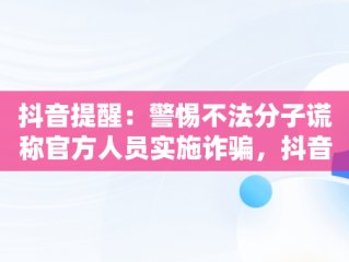 抖音提醒：警惕不法分子谎称官方人员实施诈骗，抖音违规原因涉嫌涉假诈骗 