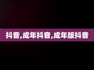 抖音,成年抖音,成年版抖音