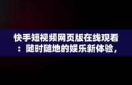 快手短视频网页版在线观看：随时随地的娱乐新体验，快手短视频网页版在线观看下载 