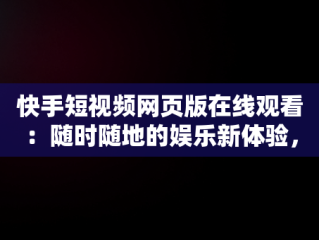 快手短视频网页版在线观看：随时随地的娱乐新体验，快手短视频网页版在线观看下载 