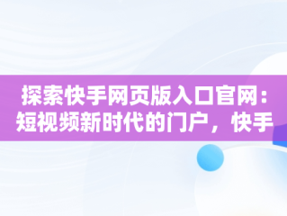 探索快手网页版入口官网：短视频新时代的门户，快手网页版入口官网下载 