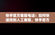 快手官方客服电话：如何快速找到人工客服，快手官方客服电话在哪里找 