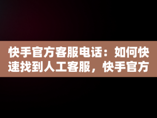 快手官方客服电话：如何快速找到人工客服，快手官方客服电话在哪里找 