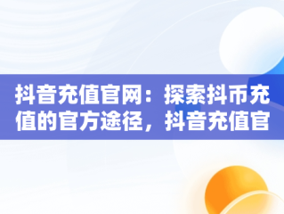 抖音充值官网：探索抖币充值的官方途径，抖音充值官网抖币充值官方网址 