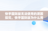 快手国际版无法使用的原因探究，快手国际版为什么用不了支付宝 