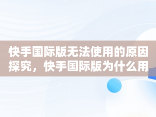 快手国际版无法使用的原因探究，快手国际版为什么用不了支付宝 