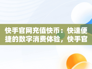 快手官网充值快币：快速便捷的数字消费体验，快手官网充值快币支付宝 