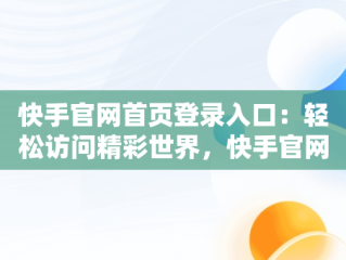 快手官网首页登录入口：轻松访问精彩世界，快手官网首页登录入口网址 