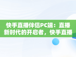 快手直播伴侣PC端：直播新时代的开启者，快手直播伴侣PC端如何直播手游 