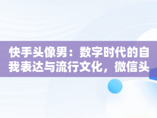 快手头像男：数字时代的自我表达与流行文化，微信头像图片男士专用 