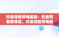 抖音短视频电脑版：在线观看新体验，抖音短视频电脑版在线观看视频怎么下载 