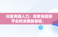 抖音充值入口：探索短视频平台的消费新体验， 