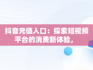 抖音充值入口：探索短视频平台的消费新体验， 