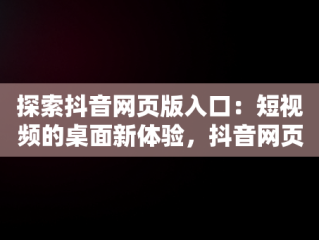 探索抖音网页版入口：短视频的桌面新体验，抖音网页版 