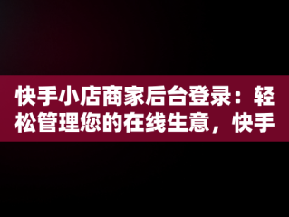 快手小店商家后台登录：轻松管理您的在线生意，快手小店显示登录失败怎么回事 