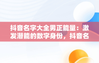 抖音名字大全男正能量：激发潜能的数字身份，抖音名字大全男2020好听 