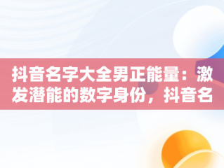 抖音名字大全男正能量：激发潜能的数字身份，抖音名字大全男2020好听 