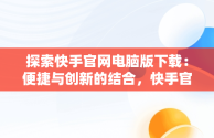 探索快手官网电脑版下载：便捷与创新的结合，快手官网电脑版下载不了 