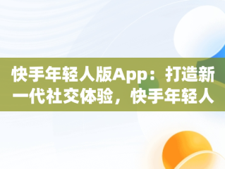 快手年轻人版App：打造新一代社交体验，快手年轻人版 