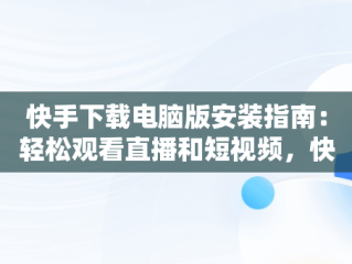 快手下载电脑版安装指南：轻松观看直播和短视频，快手下载电脑版官方下载 