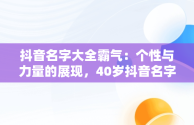 抖音名字大全霸气：个性与力量的展现，40岁抖音名字大全霸气 