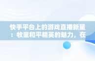 快手平台上的游戏直播新星：牧童和平精英的魅力，在线看快手和平精英直播 