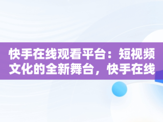 快手在线观看平台：短视频文化的全新舞台，快手在线观看打开 