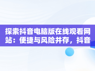 探索抖音电脑版在线观看网站：便捷与风险并存，抖音 电脑上看 
