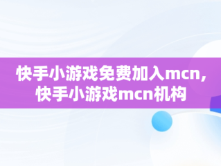 快手小游戏免费加入mcn,快手小游戏mcn机构