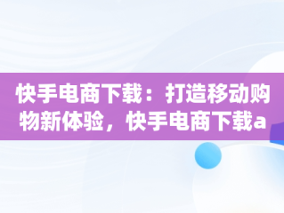 快手电商下载：打造移动购物新体验，快手电商下载app 