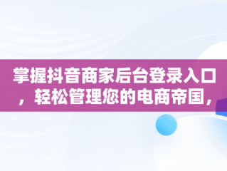 掌握抖音商家后台登录入口，轻松管理您的电商帝国， 