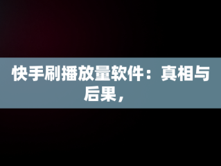 快手刷播放量软件：真相与后果， 